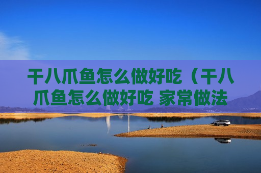 干八爪鱼怎么做好吃（干八爪鱼怎么做好吃 家常做法）