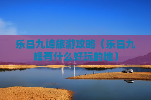 乐昌九峰旅游攻略（乐昌九峰有什么好玩的地）