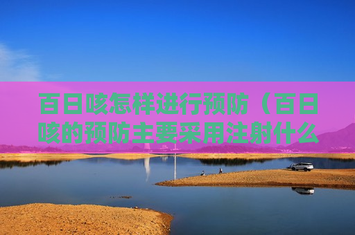 百日咳怎样进行预防（百日咳的预防主要采用注射什么）