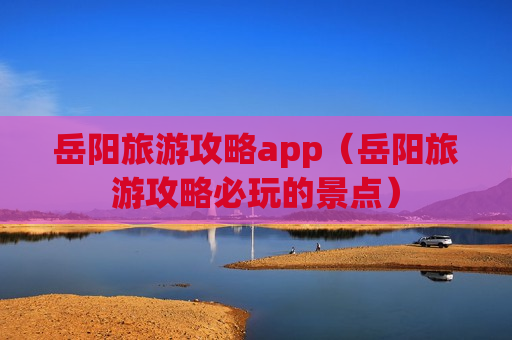 岳阳旅游攻略app（岳阳旅游攻略必玩的景点）