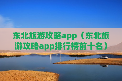 东北旅游攻略app（东北旅游攻略app排行榜前十名）