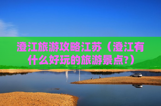 澄江旅游攻略江苏（澄江有什么好玩的旅游景点?）