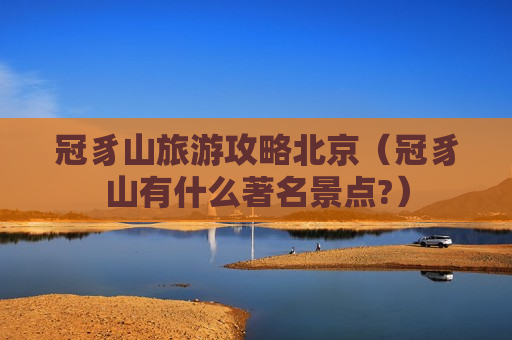 冠豸山旅游攻略北京（冠豸山有什么著名景点?）