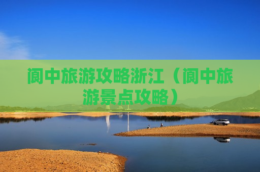 阆中旅游攻略浙江（阆中旅游景点攻略）