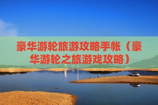 豪华游轮旅游攻略手帐（豪华游轮之旅游戏攻略）