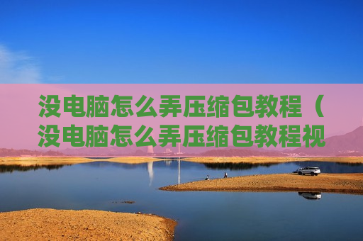 没电脑怎么弄压缩包教程（没电脑怎么弄压缩包教程视频）