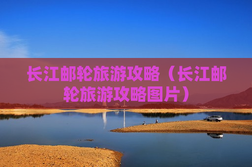 长江邮轮旅游攻略（长江邮轮旅游攻略图片）