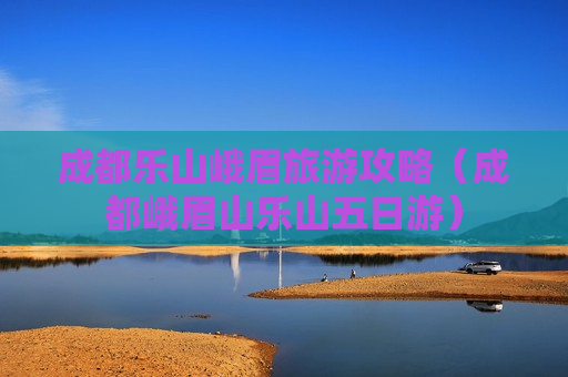 成都乐山峨眉旅游攻略（成都峨眉山乐山五日游）