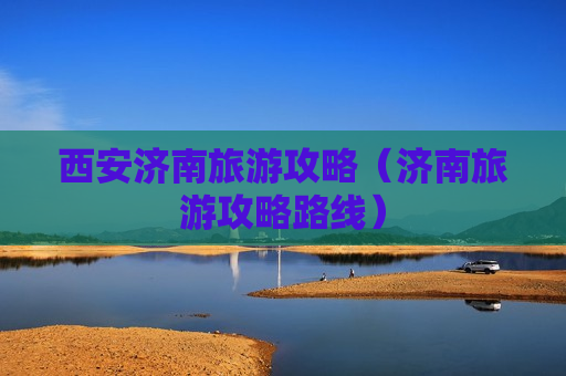 西安济南旅游攻略（济南旅游攻略路线）