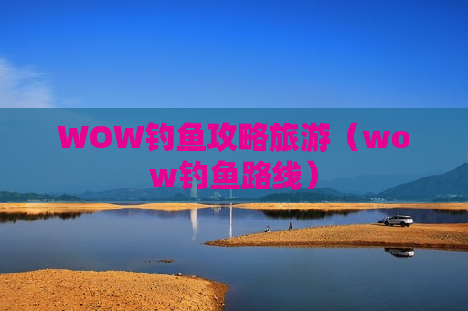 WOW钓鱼攻略旅游（wow钓鱼路线）