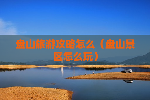 盘山旅游攻略怎么（盘山景区怎么玩）