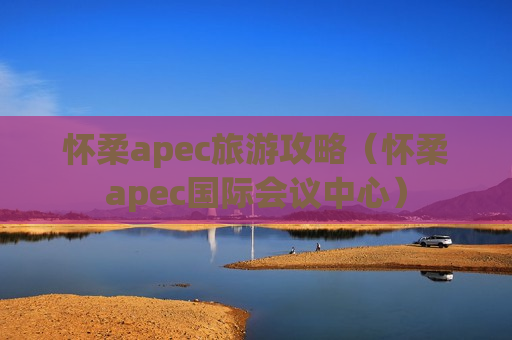 怀柔apec旅游攻略（怀柔apec国际会议中心）