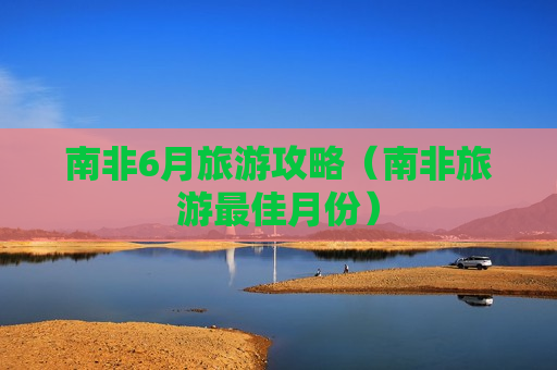 南非6月旅游攻略（南非旅游最佳月份）