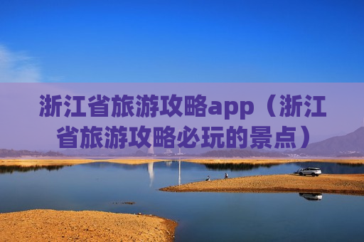 浙江省旅游攻略app（浙江省旅游攻略必玩的景点）