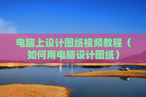 电脑上设计图纸视频教程（如何用电脑设计图纸）