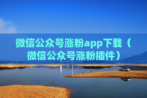 微信公众号涨粉app下载（微信公众号涨粉插件）