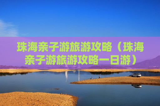 珠海亲子游旅游攻略（珠海亲子游旅游攻略一日游）