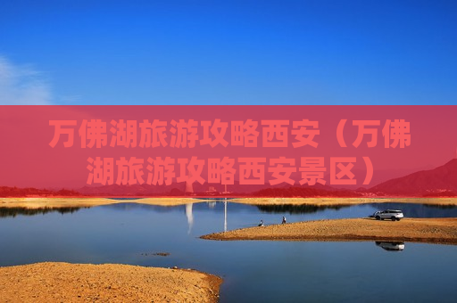 万佛湖旅游攻略西安（万佛湖旅游攻略西安景区）