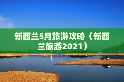 新西兰5月旅游攻略（新西兰旅游2021）