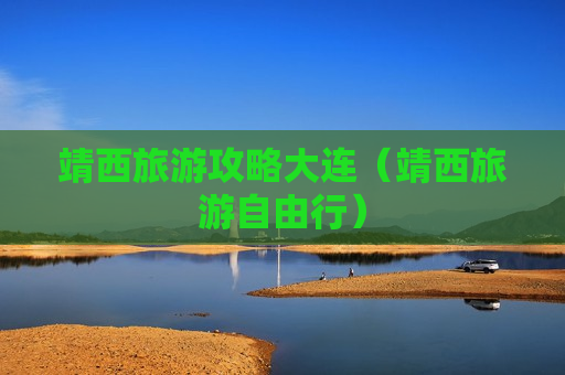 靖西旅游攻略大连（靖西旅游自由行）