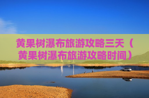 黄果树瀑布旅游攻略三天（黄果树瀑布旅游攻略时间）