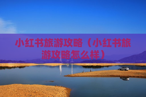 小红书旅游攻略（小红书旅游攻略怎么样）