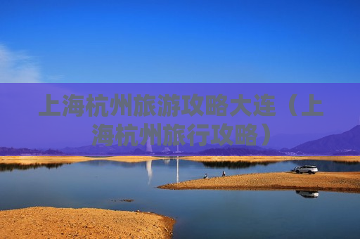 上海杭州旅游攻略大连（上海杭州旅行攻略）