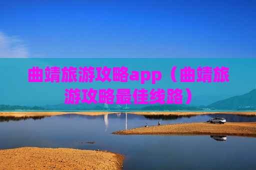 曲靖旅游攻略app（曲靖旅游攻略最佳线路）