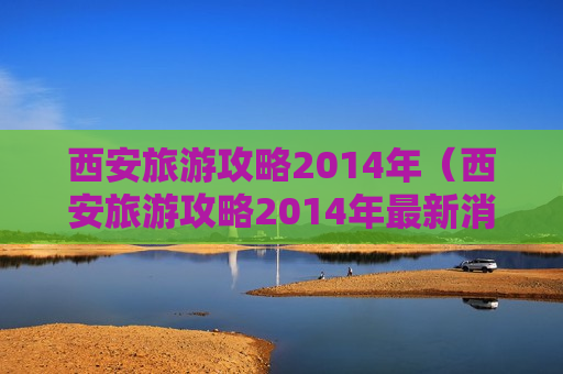 西安旅游攻略2014年（西安旅游攻略2014年最新消息）