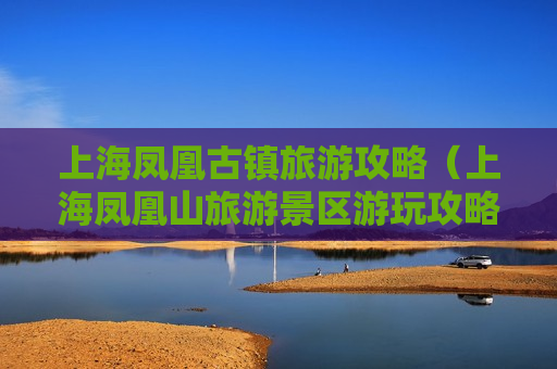 上海凤凰古镇旅游攻略（上海凤凰山旅游景区游玩攻略）