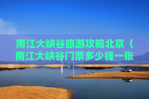 南江大峡谷旅游攻略北京（南江大峡谷门票多少钱一张）