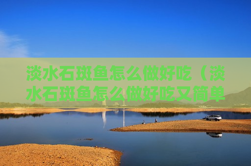 淡水石斑鱼怎么做好吃（淡水石斑鱼怎么做好吃又简单视频）