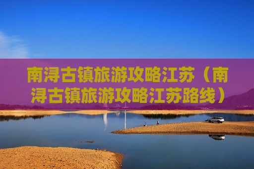 南浔古镇旅游攻略江苏（南浔古镇旅游攻略江苏路线）