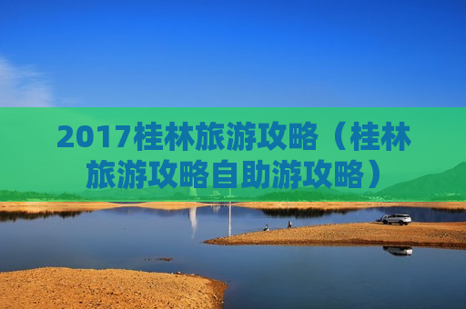 2017桂林旅游攻略（桂林旅游攻略自助游攻略）