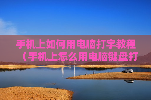 手机上如何用电脑打字教程（手机上怎么用电脑键盘打字）