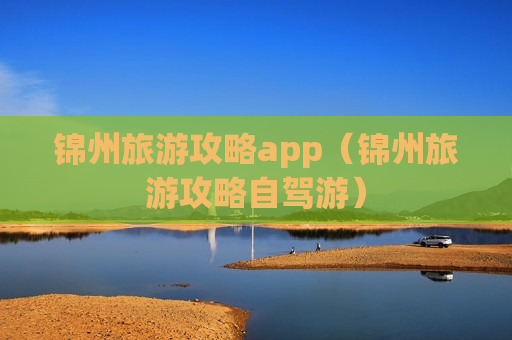 锦州旅游攻略app（锦州旅游攻略自驾游）