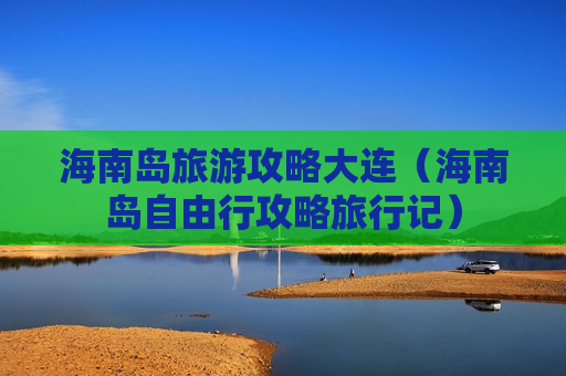 海南岛旅游攻略大连（海南岛自由行攻略旅行记）