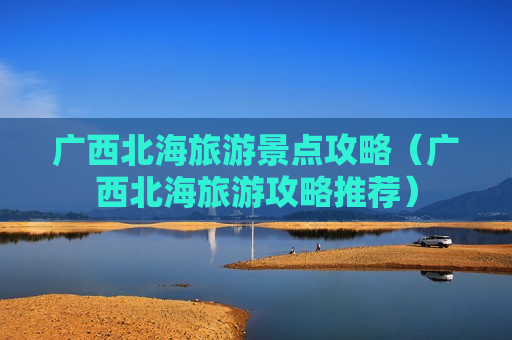 广西北海旅游景点攻略（广西北海旅游攻略推荐）