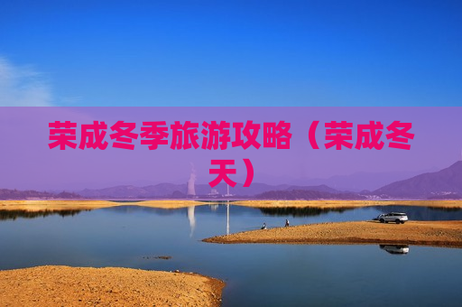 荣成冬季旅游攻略（荣成冬天）