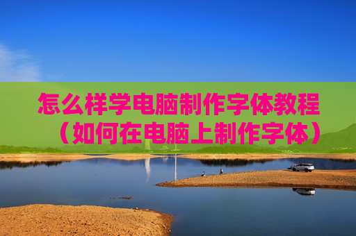 怎么样学电脑制作字体教程（如何在电脑上制作字体）