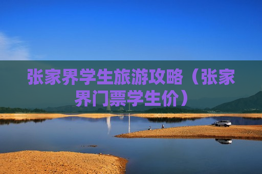 张家界学生旅游攻略（张家界门票学生价）