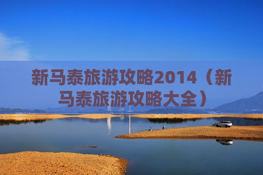 新马泰旅游攻略2014（新马泰旅游攻略大全）