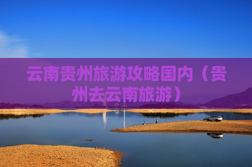 云南贵州旅游攻略国内（贵州去云南旅游）