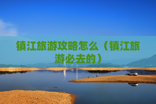 镇江旅游攻略怎么（镇江旅游必去的）