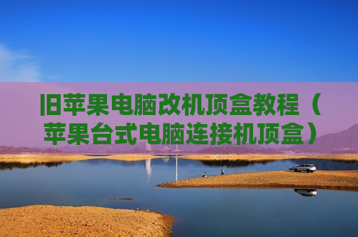 旧苹果电脑改机顶盒教程（苹果台式电脑连接机顶盒）