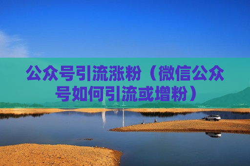 公众号引流涨粉（微信公众号如何引流或增粉）