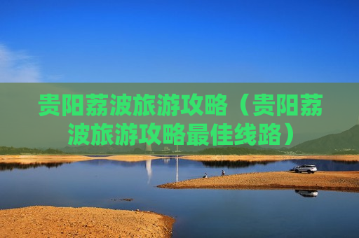 贵阳荔波旅游攻略（贵阳荔波旅游攻略最佳线路）