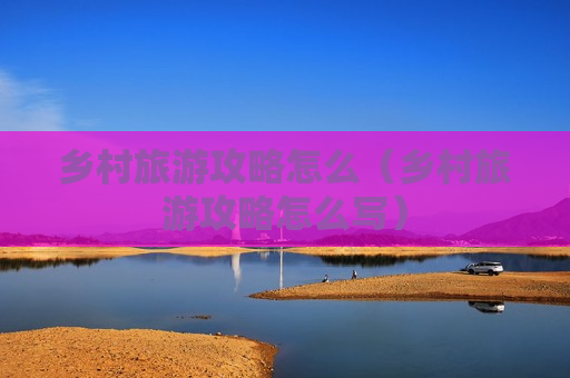 乡村旅游攻略怎么（乡村旅游攻略怎么写）