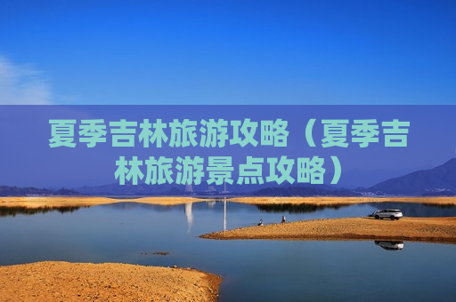 夏季吉林旅游攻略（夏季吉林旅游景点攻略）