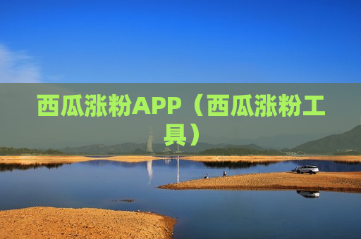 西瓜涨粉APP（西瓜涨粉工具）